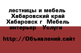 лестницы и мебель - Хабаровский край, Хабаровск г. Мебель, интерьер » Услуги   